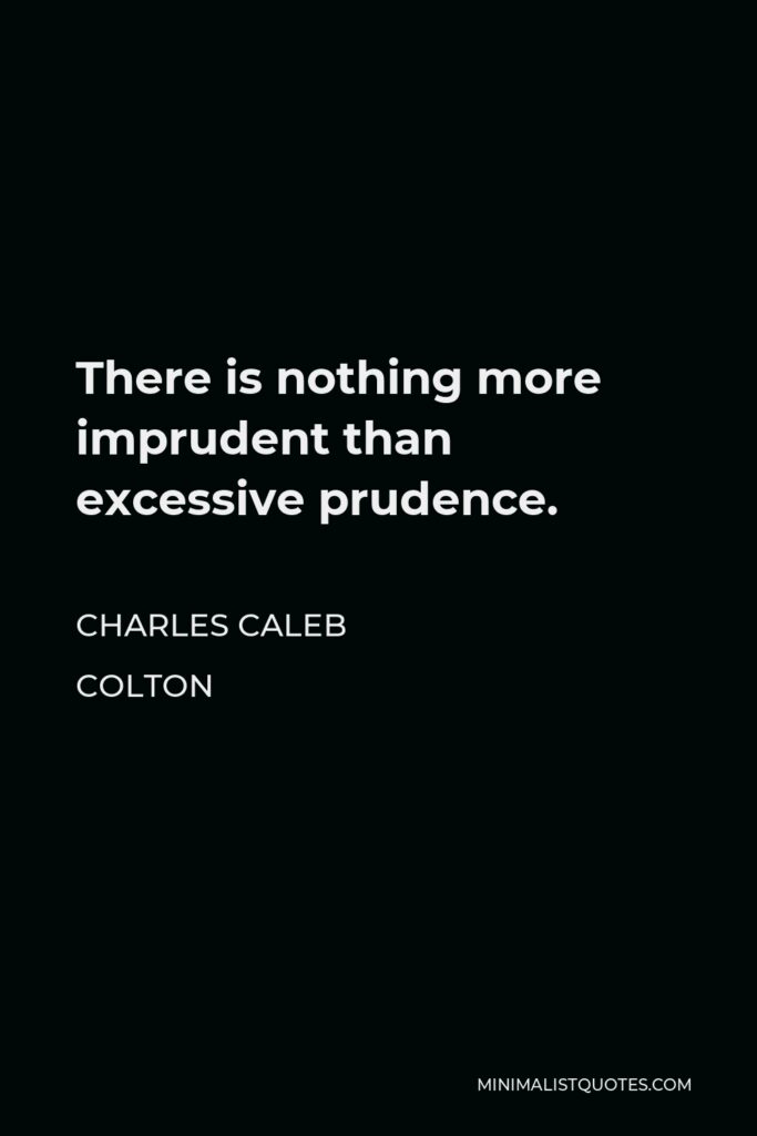 Charles Caleb Colton Quote - There is nothing more imprudent than excessive prudence.