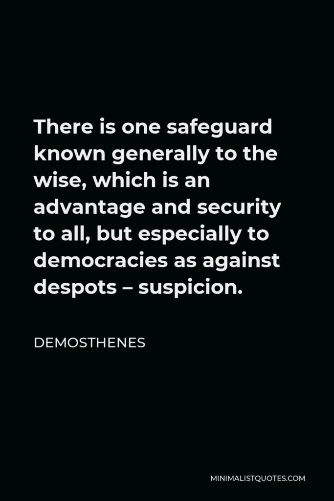 Demosthenes Quote - There is one safeguard known generally to the wise, which is an advantage and security to all, but especially to democracies as against despots – suspicion.
