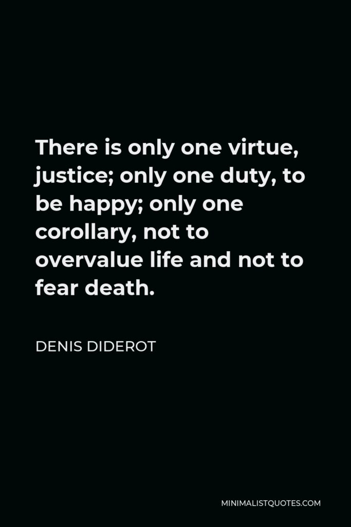 Denis Diderot Quote - There is only one virtue, justice; only one duty, to be happy; only one corollary, not to overvalue life and not to fear death.