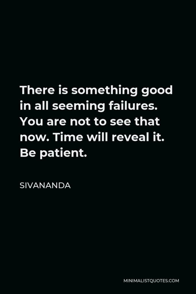 Sivananda Quote - There is something good in all seeming failures. You are not to see that now. Time will reveal it. Be patient.
