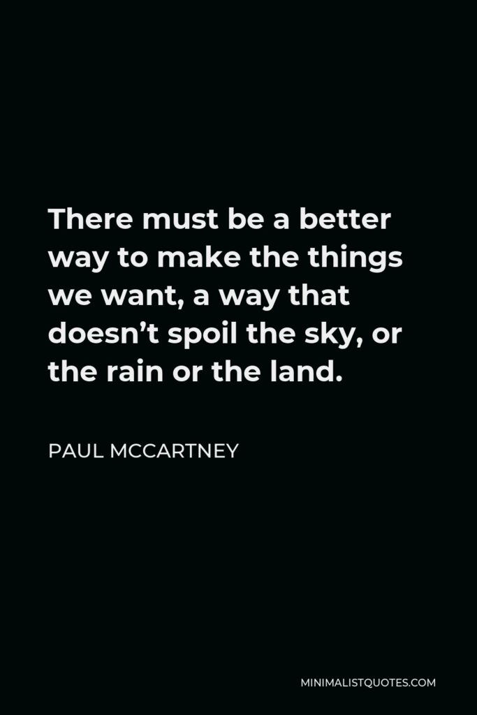 Paul McCartney Quote - There must be a better way to make the things we want, a way that doesn’t spoil the sky, or the rain or the land.
