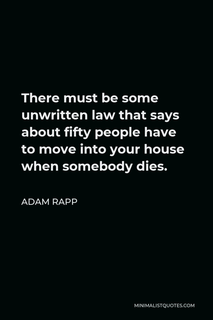 Adam Rapp Quote - There must be some unwritten law that says about fifty people have to move into your house when somebody dies.