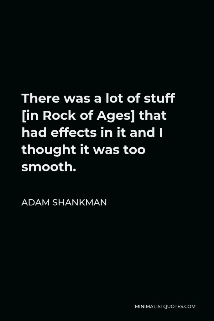 Adam Shankman Quote - There was a lot of stuff [in Rock of Ages] that had effects in it and I thought it was too smooth.