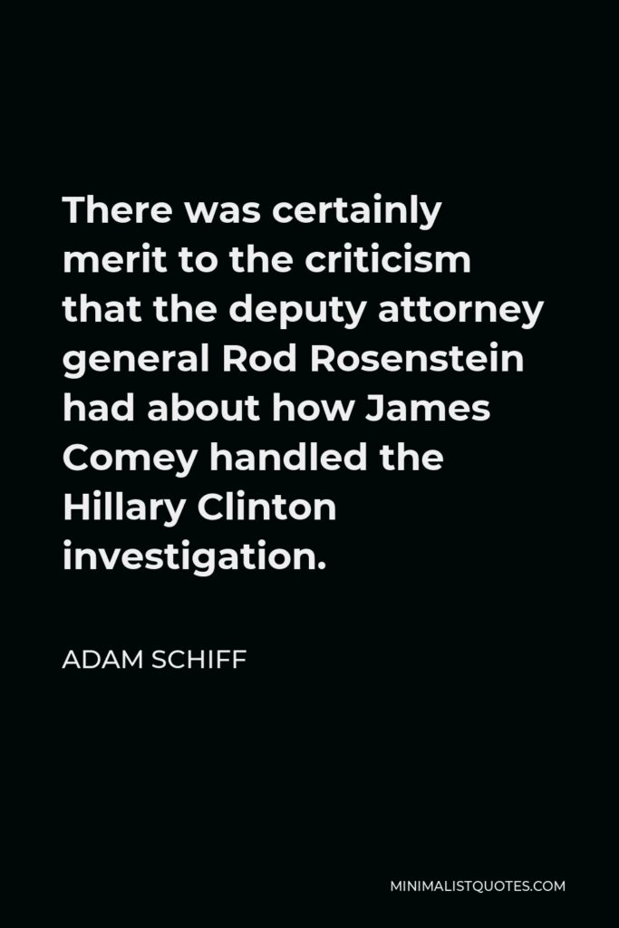 Adam Schiff Quote - There was certainly merit to the criticism that the deputy attorney general Rod Rosenstein had about how James Comey handled the Hillary Clinton investigation.