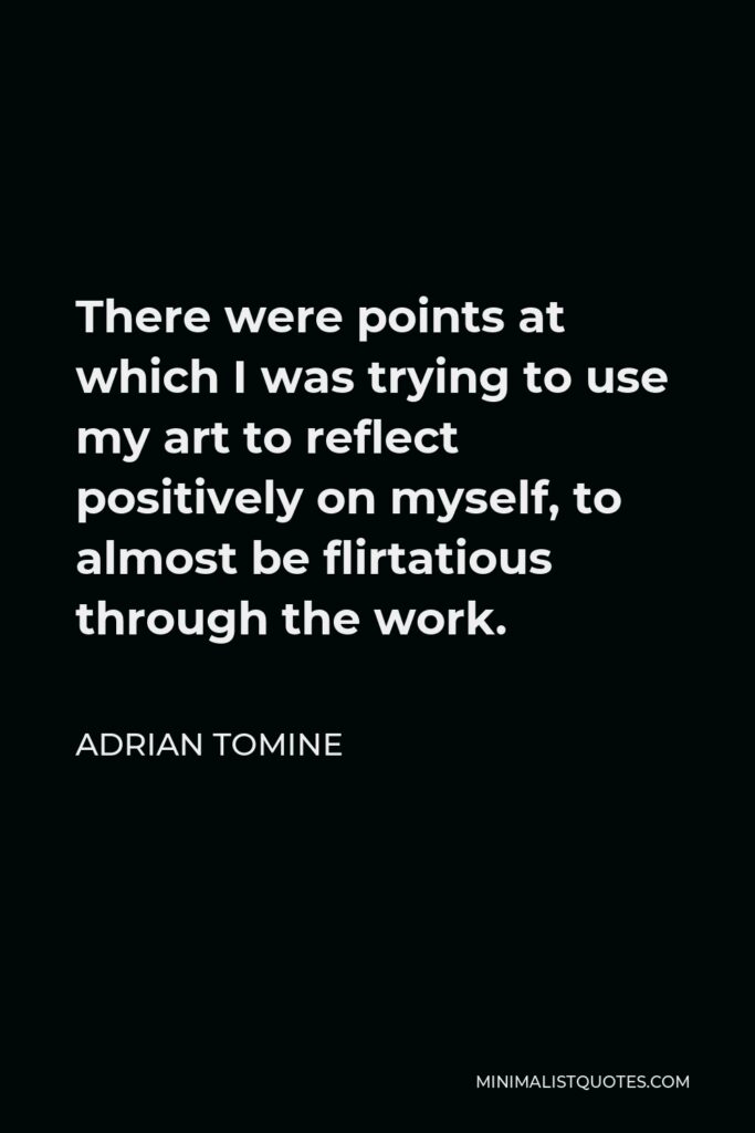 Adrian Tomine Quote - There were points at which I was trying to use my art to reflect positively on myself, to almost be flirtatious through the work.