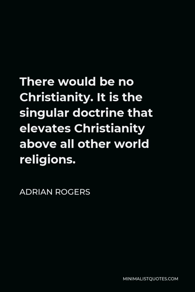 Adrian Rogers Quote - There would be no Christianity. It is the singular doctrine that elevates Christianity above all other world religions.