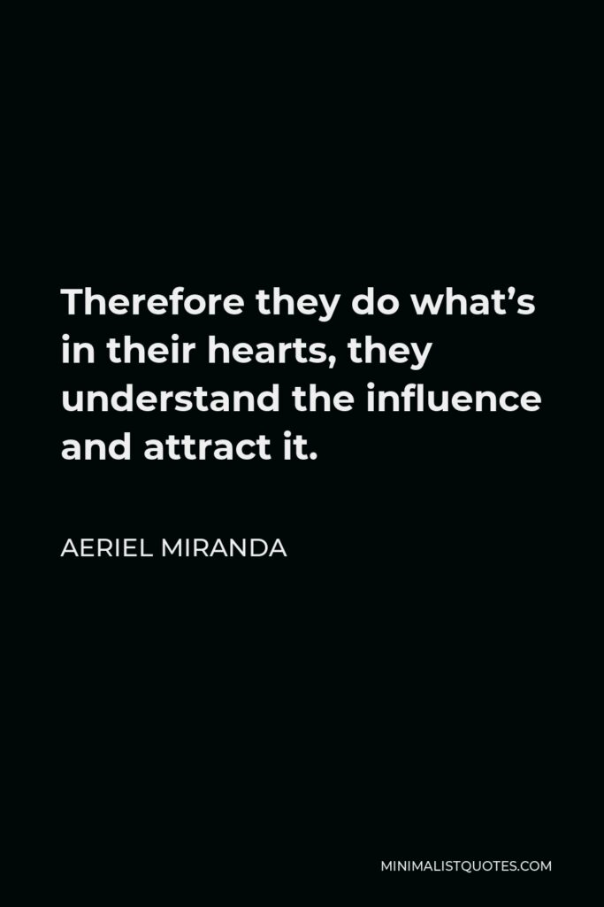 Aeriel Miranda Quote - Therefore they do what’s in their hearts, they understand the influence and attract it.
