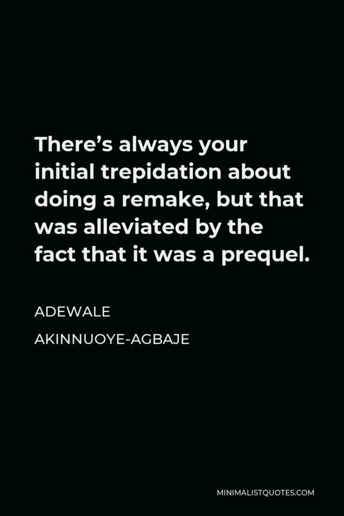 Adewale Akinnuoye-Agbaje Quote - There’s always your initial trepidation about doing a remake, but that was alleviated by the fact that it was a prequel.