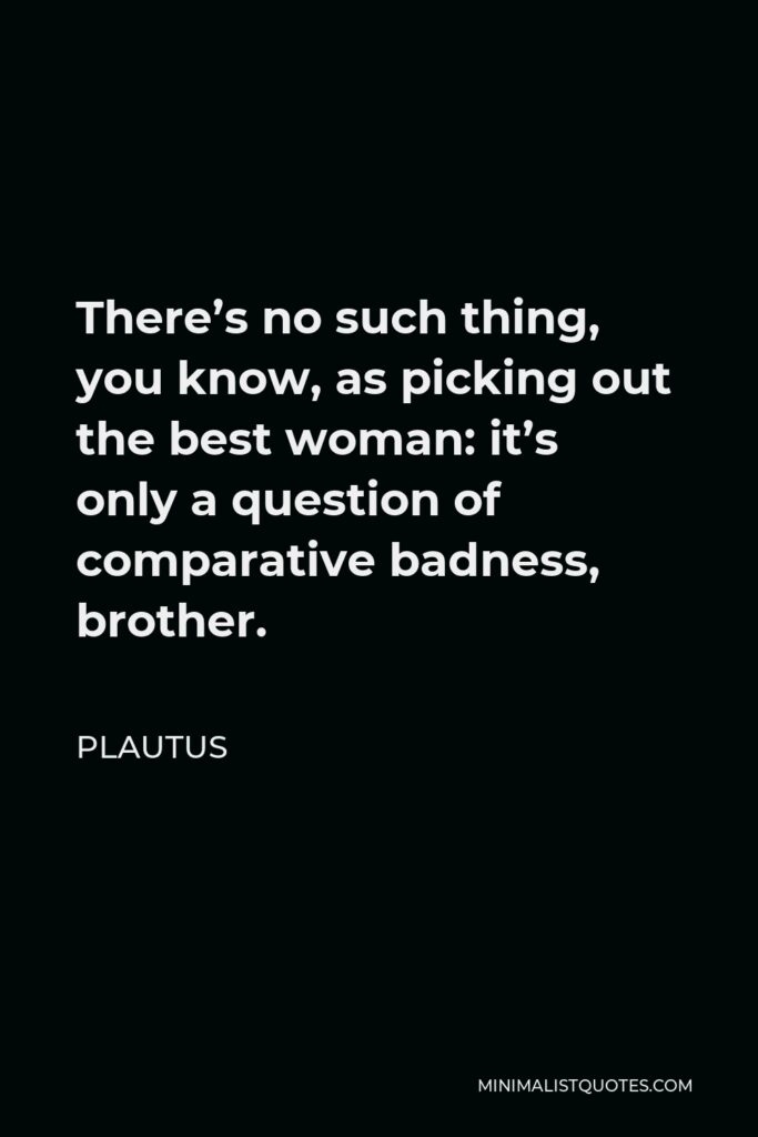 Plautus Quote - There’s no such thing, you know, as picking out the best woman: it’s only a question of comparative badness, brother.
