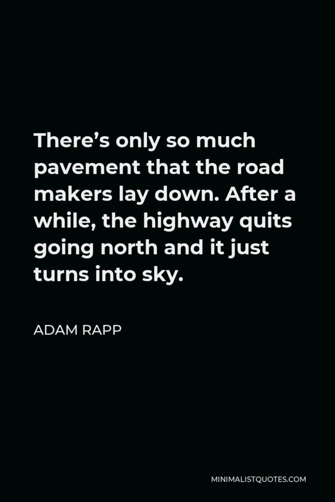 Adam Rapp Quote - There’s only so much pavement that the road makers lay down. After a while, the highway quits going north and it just turns into sky.