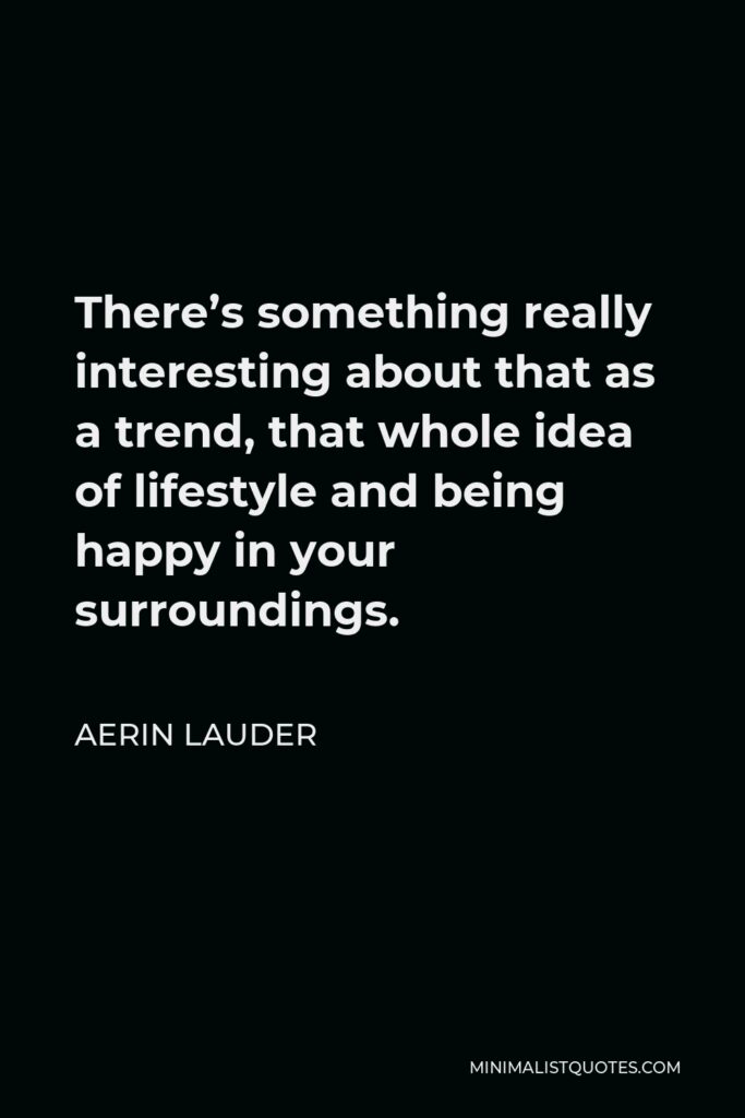 Aerin Lauder Quote - There’s something really interesting about that as a trend, that whole idea of lifestyle and being happy in your surroundings.