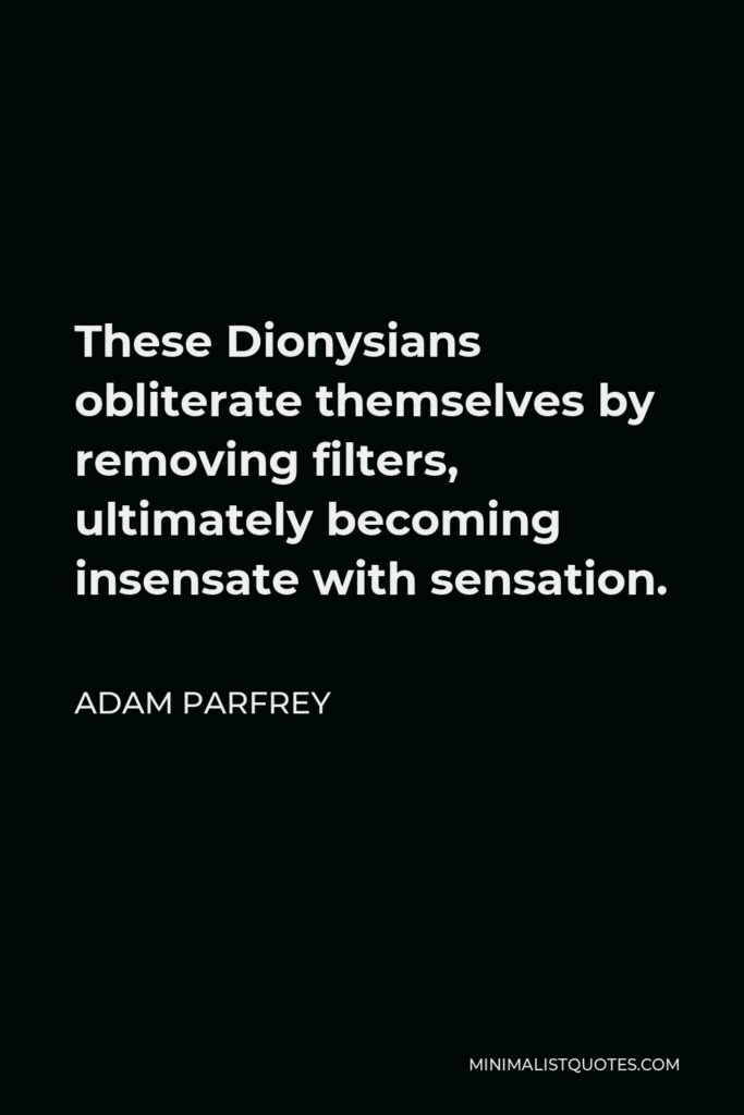 Adam Parfrey Quote - These Dionysians obliterate themselves by removing filters, ultimately becoming insensate with sensation.