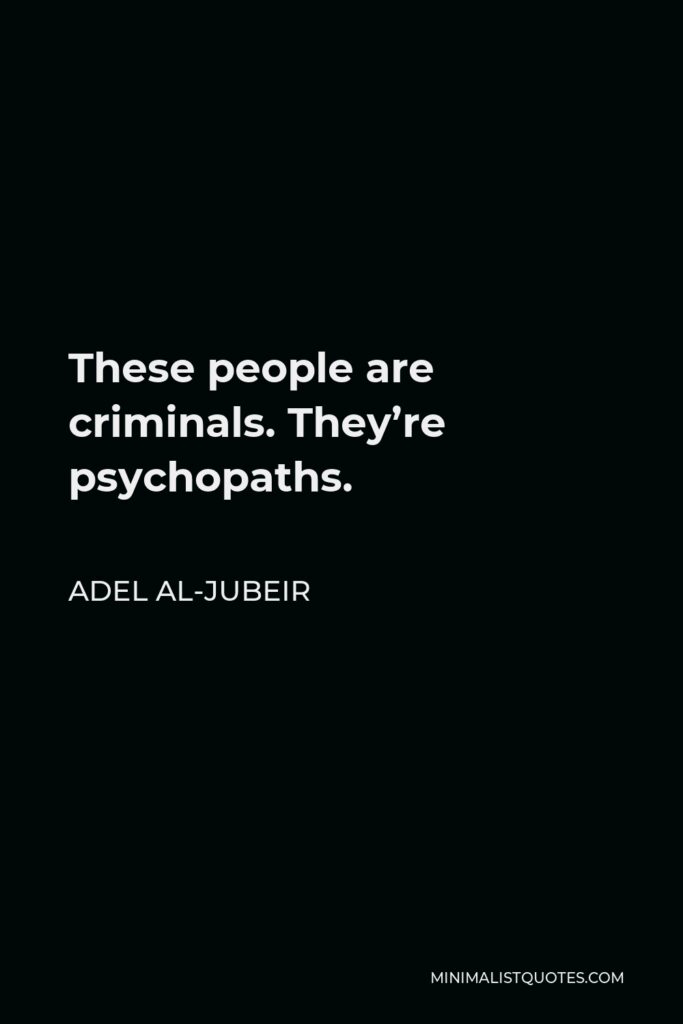 Adel al-Jubeir Quote - These people are criminals. They’re psychopaths.