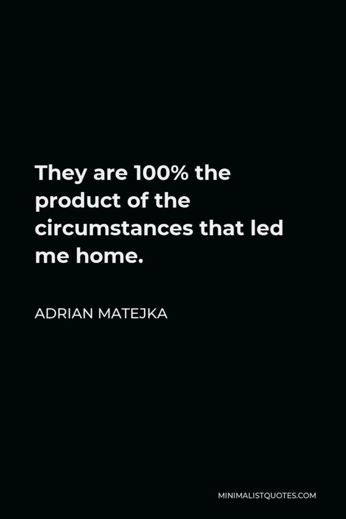 Adrian Matejka Quote - They are 100% the product of the circumstances that led me home.