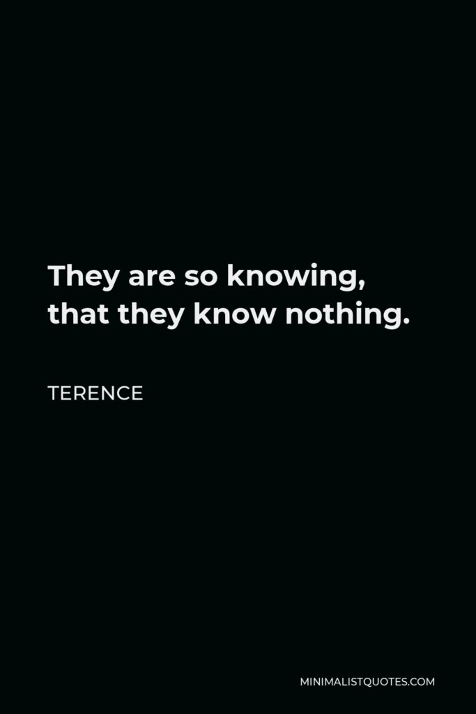 Terence Quote - They are so knowing, that they know nothing.
