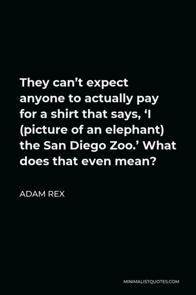 Adam Rex Quote - They can’t expect anyone to actually pay for a shirt that says, ‘I (picture of an elephant) the San Diego Zoo.’ What does that even mean?