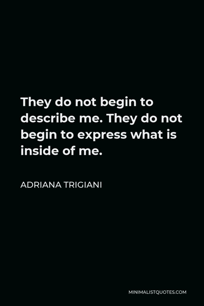 Adriana Trigiani Quote - They do not begin to describe me. They do not begin to express what is inside of me.