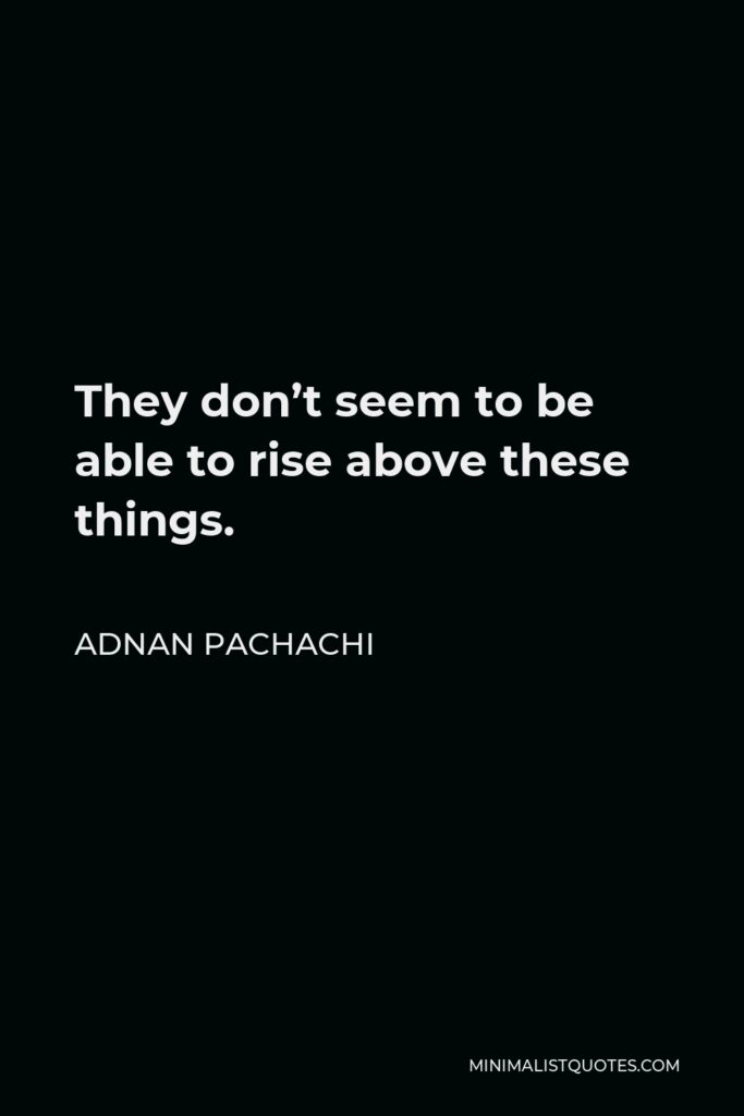 Adnan Pachachi Quote - They don’t seem to be able to rise above these things.