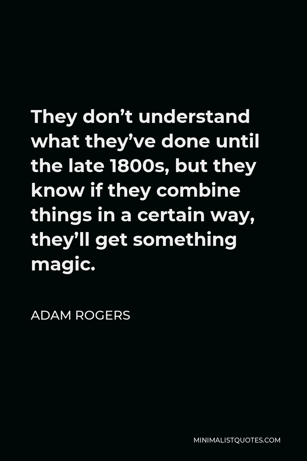Adam Rogers Quote - They don’t understand what they’ve done until the late 1800s, but they know if they combine things in a certain way, they’ll get something magic.