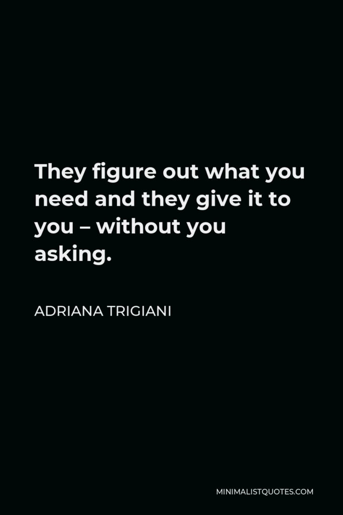 Adriana Trigiani Quote - They figure out what you need and they give it to you – without you asking.