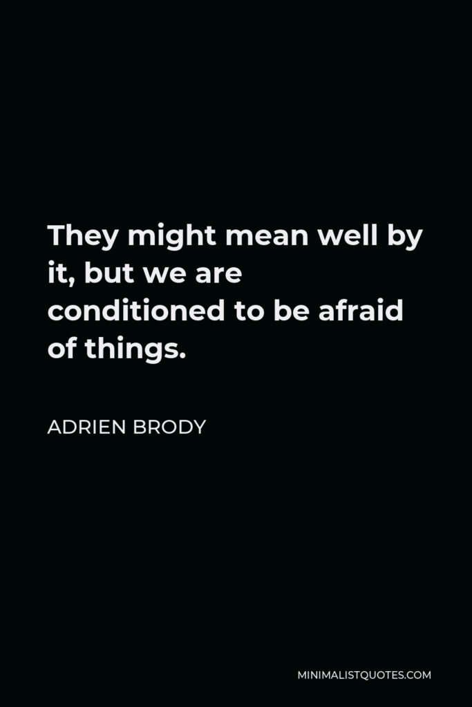 Adrien Brody Quote - They might mean well by it, but we are conditioned to be afraid of things.