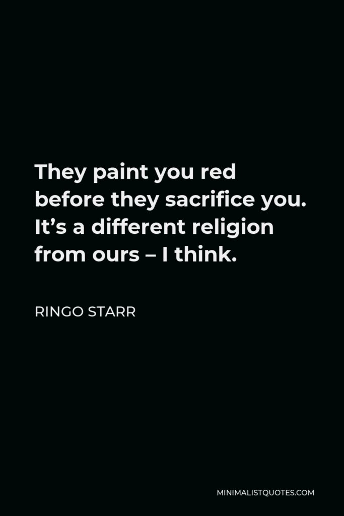 Ringo Starr Quote - They paint you red before they sacrifice you. It’s a different religion from ours – I think.