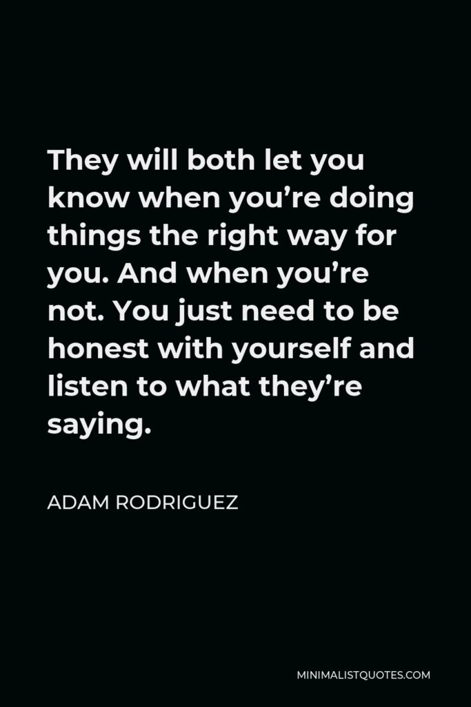 Adam Rodriguez Quote - They will both let you know when you’re doing things the right way for you. And when you’re not. You just need to be honest with yourself and listen to what they’re saying.