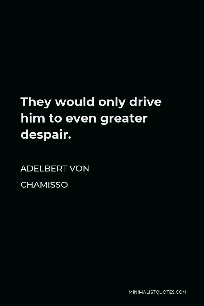 Adelbert von Chamisso Quote - They would only drive him to even greater despair.