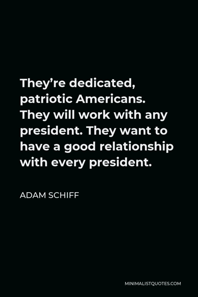Adam Schiff Quote - They’re dedicated, patriotic Americans. They will work with any president. They want to have a good relationship with every president.