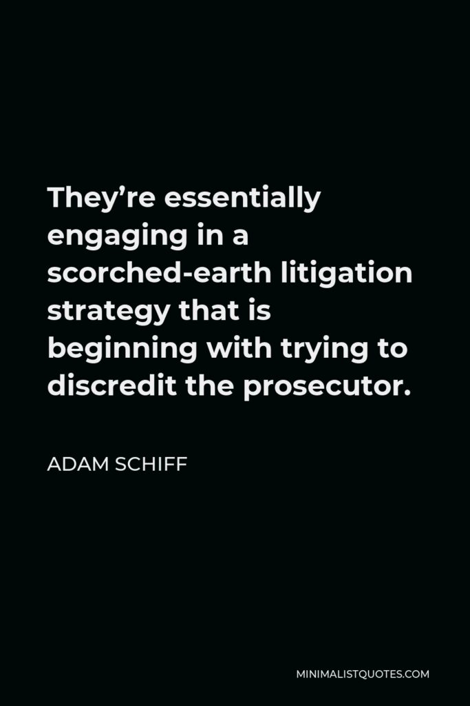 Adam Schiff Quote - They’re essentially engaging in a scorched-earth litigation strategy that is beginning with trying to discredit the prosecutor.