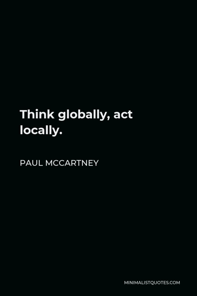 Paul McCartney Quote - Think globally, act locally.