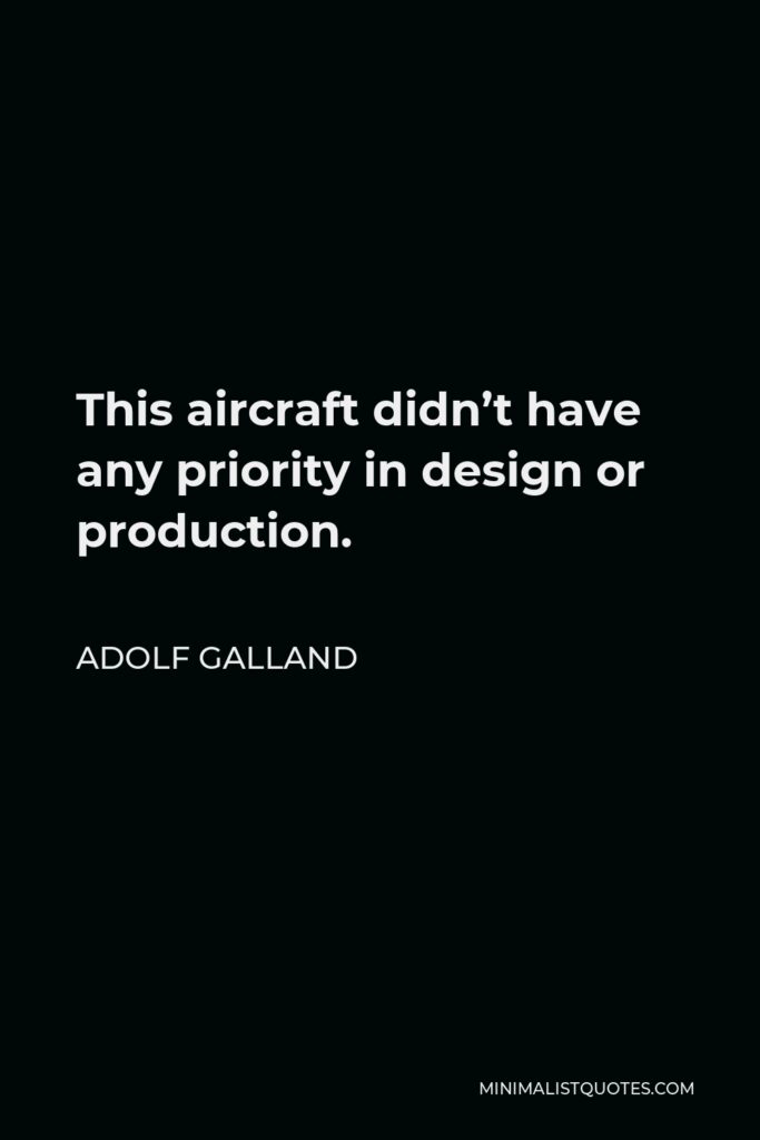 Adolf Galland Quote - This aircraft didn’t have any priority in design or production.
