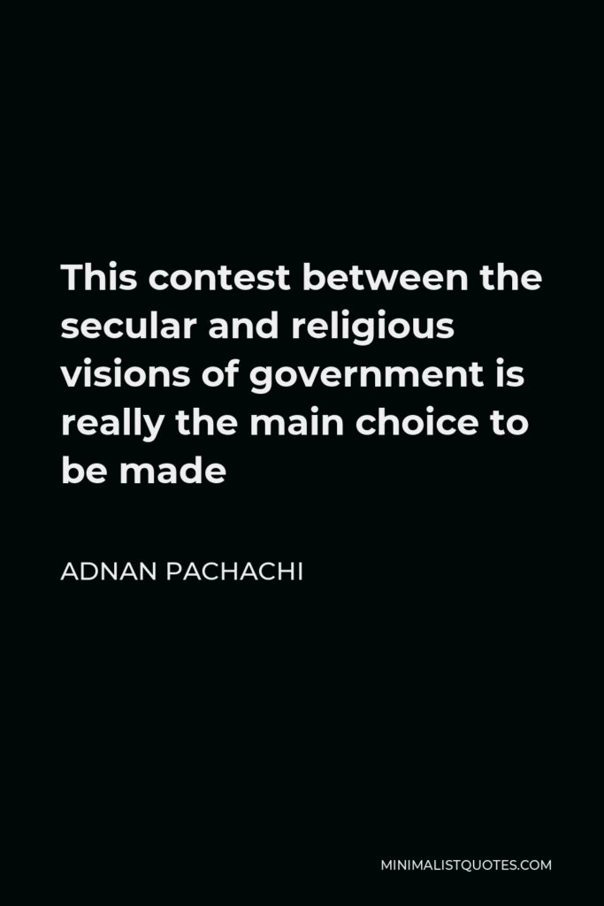 Adnan Pachachi Quote - This contest between the secular and religious visions of government is really the main choice to be made