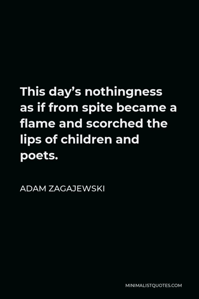Adam Zagajewski Quote - This day’s nothingness as if from spite became a flame and scorched the lips of children and poets.