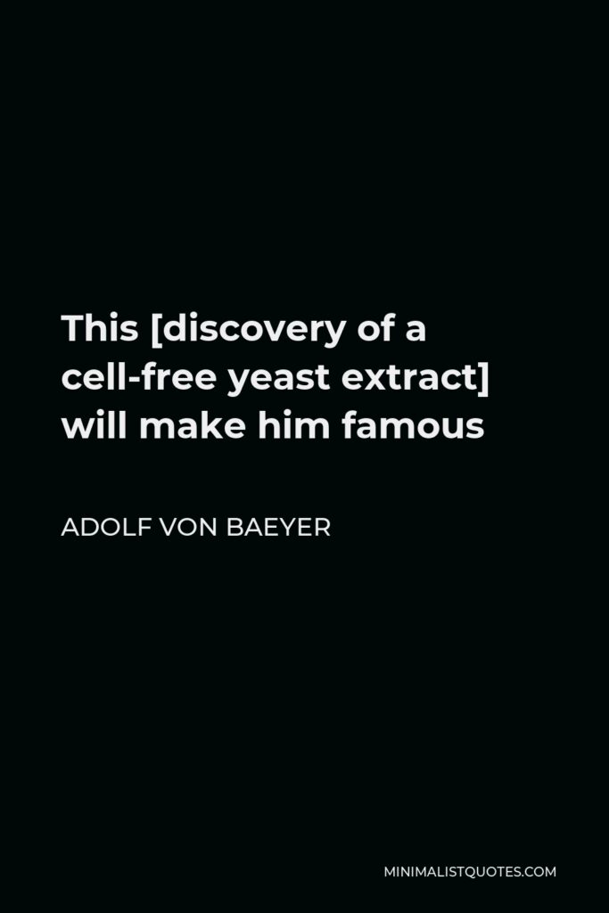 Adolf von Baeyer Quote - This [discovery of a cell-free yeast extract] will make him famous