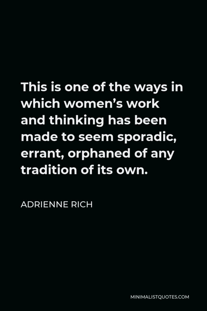 Adrienne Rich Quote - This is one of the ways in which women’s work and thinking has been made to seem sporadic, errant, orphaned of any tradition of its own.