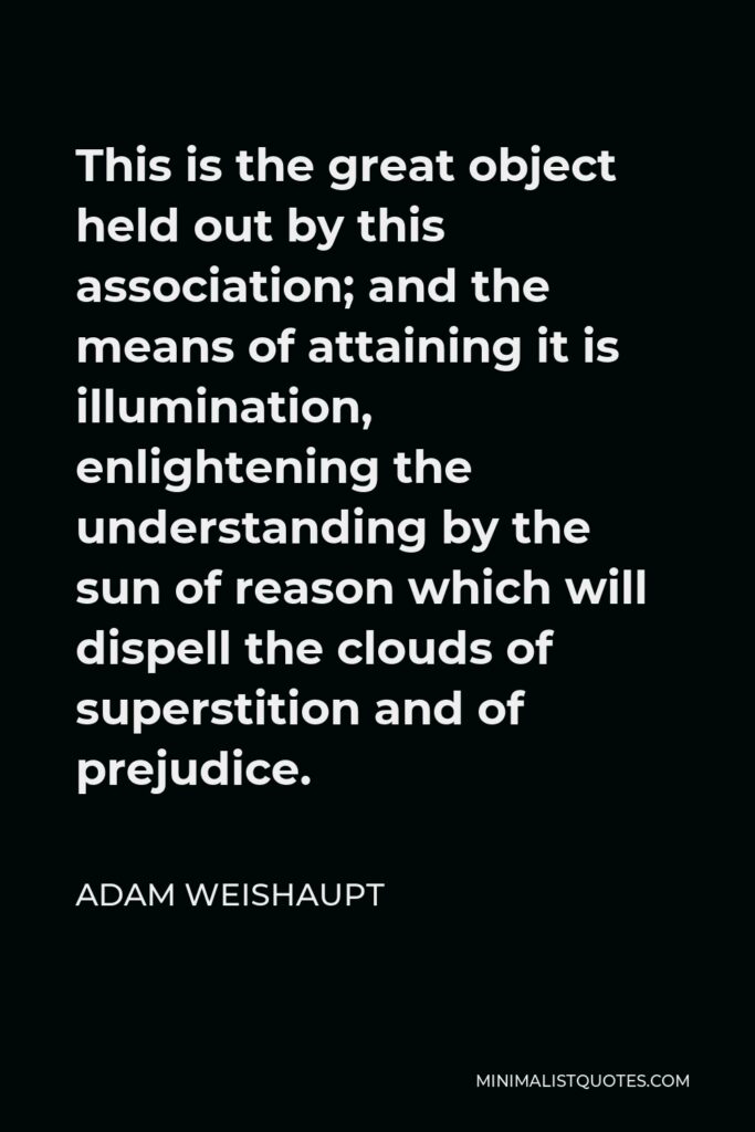 Adam Weishaupt Quote - This is the great object held out by this association; and the means of attaining it is illumination, enlightening the understanding by the sun of reason which will dispell the clouds of superstition and of prejudice.