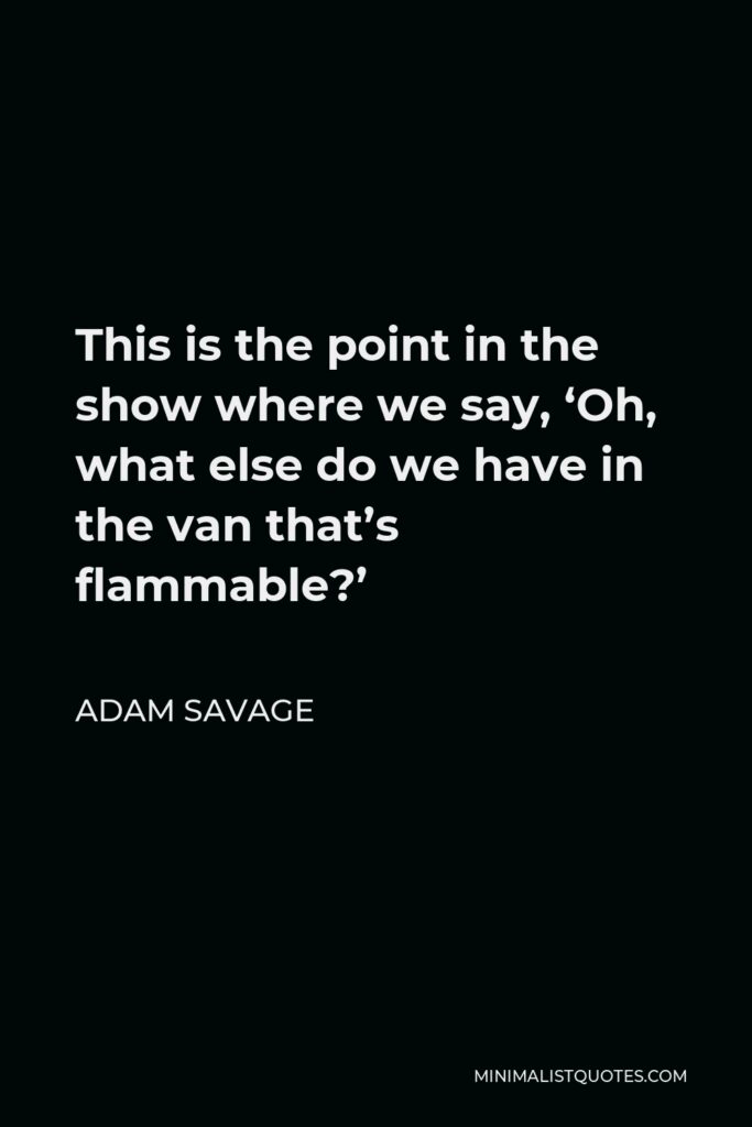 Adam Savage Quote - This is the point in the show where we say, ‘Oh, what else do we have in the van that’s flammable?’