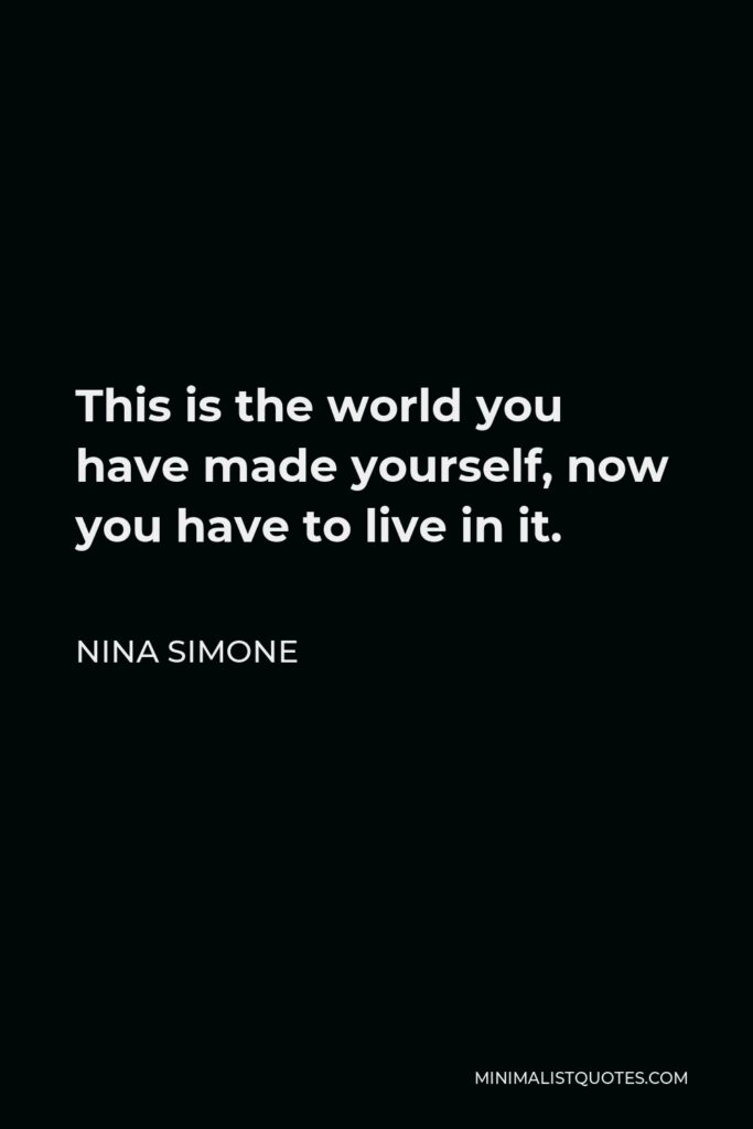 Nina Simone Quote - This is the world you have made yourself, now you have to live in it.