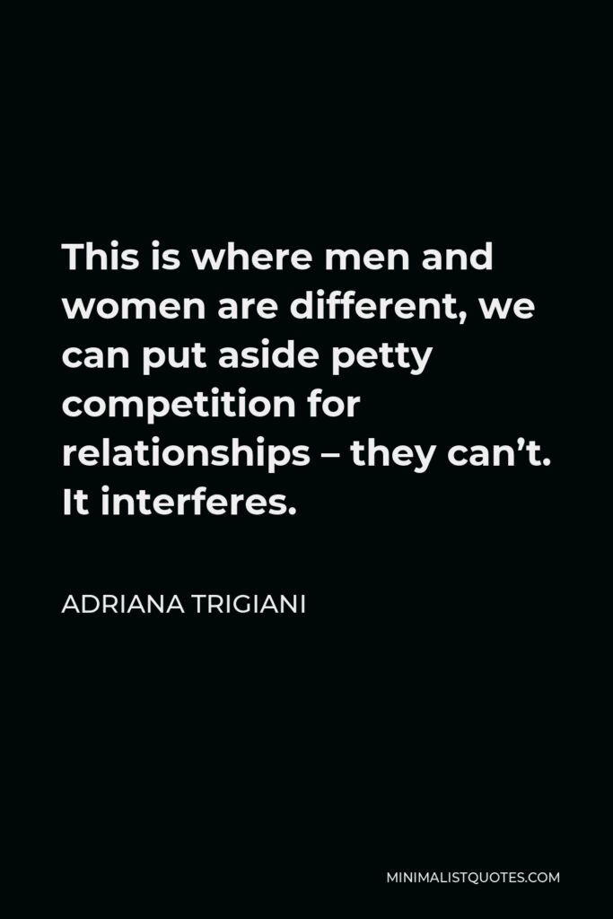 Adriana Trigiani Quote - This is where men and women are different, we can put aside petty competition for relationships – they can’t. It interferes.