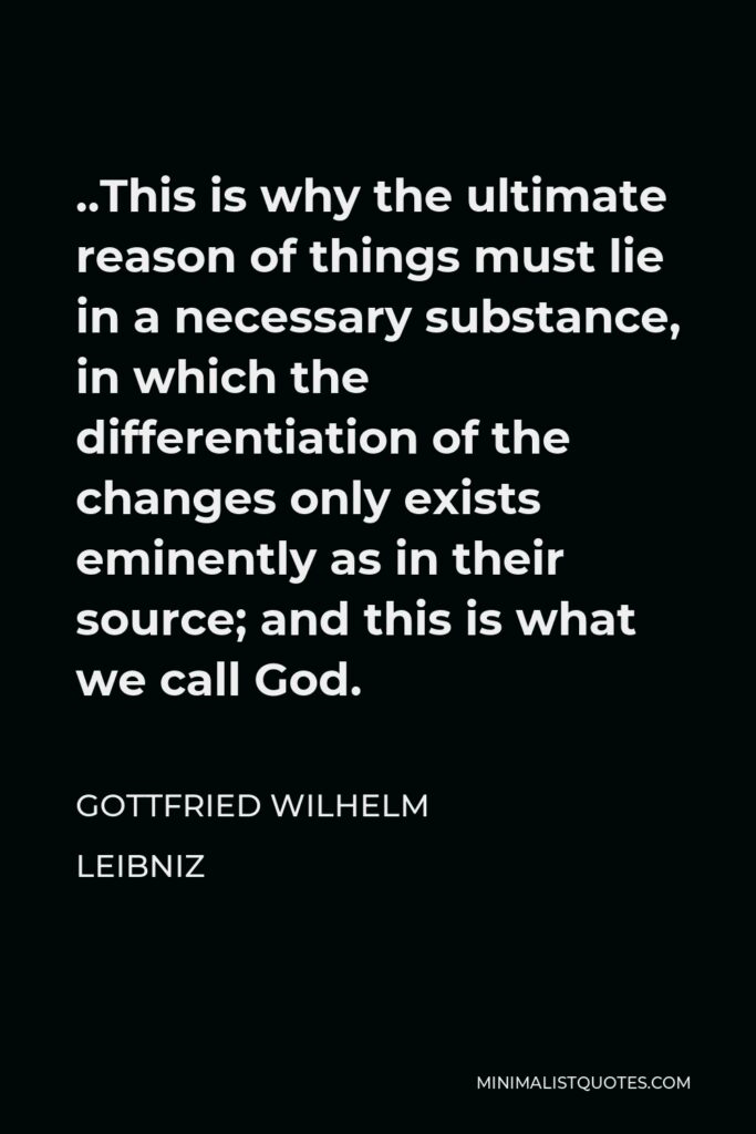 Gottfried Leibniz Quote - This is why the ultimate reason of things must lie in a necessary substance, in which the differentiation of the changes only exists eminently as in their source; and this is what we call God.