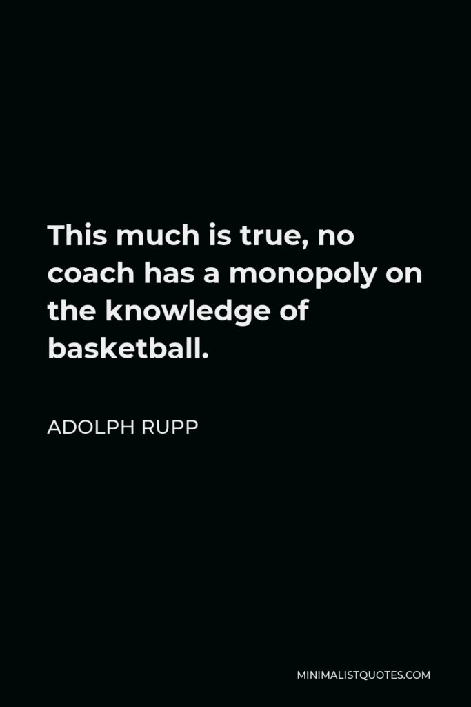 Adolph Rupp Quote - This much is true, no coach has a monopoly on the knowledge of basketball.