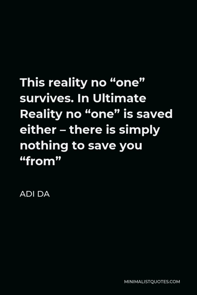 Adi Da Quote - This reality no “one” survives. In Ultimate Reality no “one” is saved either – there is simply nothing to save you “from”