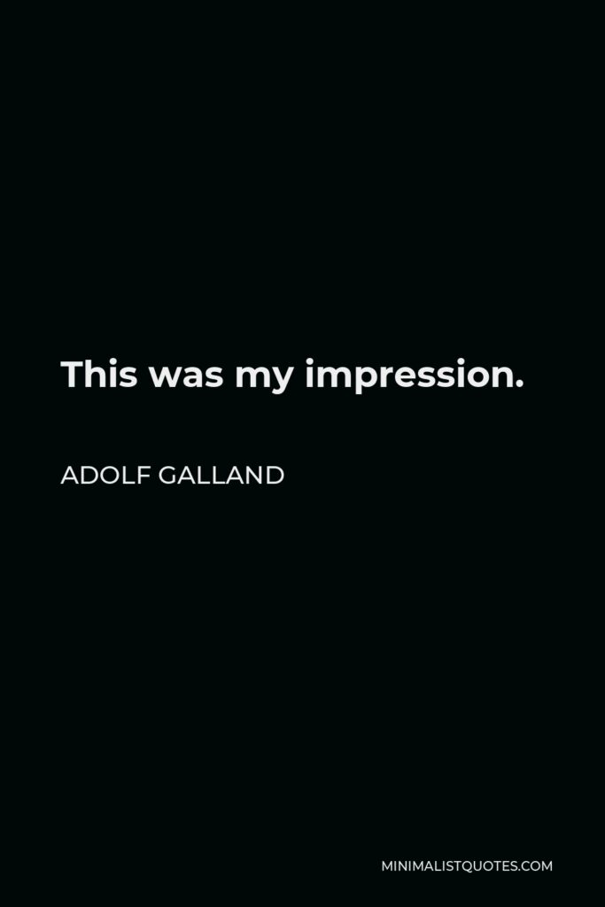 Adolf Galland Quote - This was my impression.