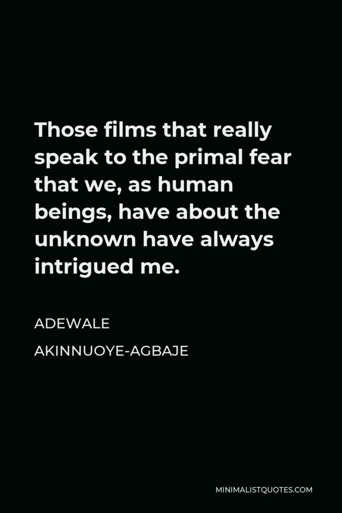 Adewale Akinnuoye-Agbaje Quote - Those films that really speak to the primal fear that we, as human beings, have about the unknown have always intrigued me.