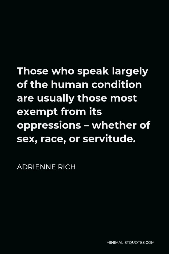 Adrienne Rich Quote - Those who speak largely of the human condition are usually those most exempt from its oppressions – whether of sex, race, or servitude.