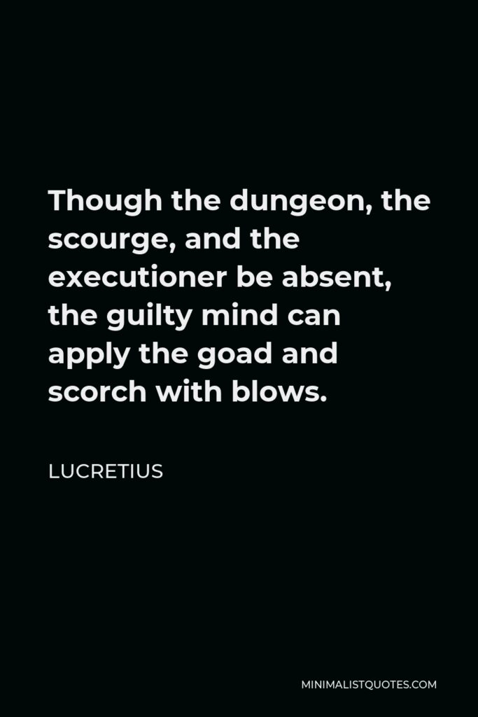 Lucretius Quote - Though the dungeon, the scourge, and the executioner be absent, the guilty mind can apply the goad and scorch with blows.