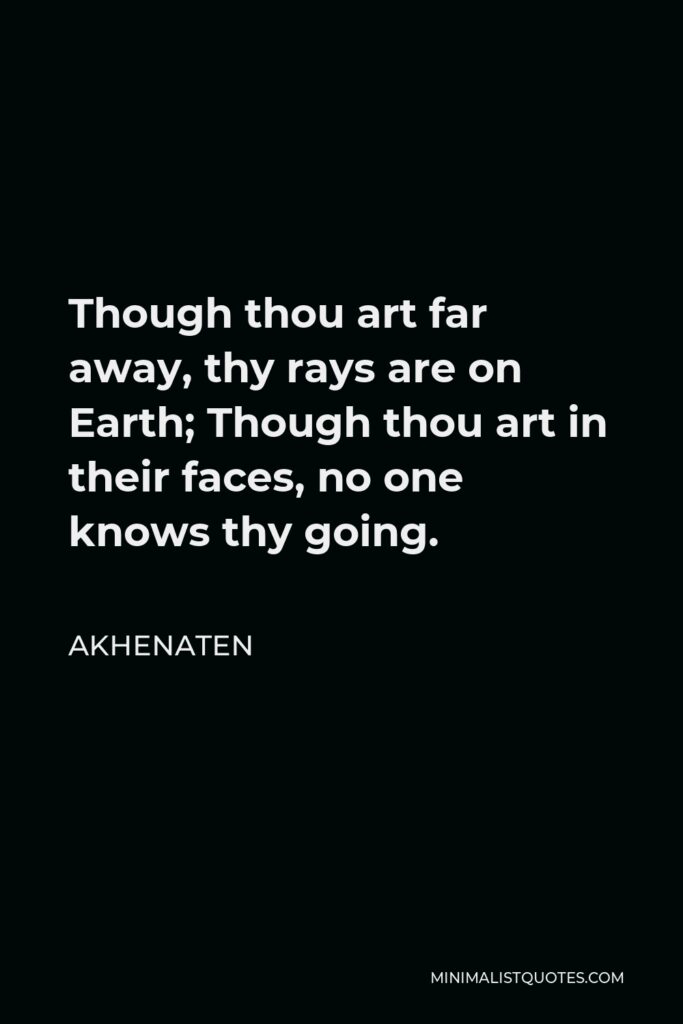 Akhenaten Quote - Though thou art far away, thy rays are on Earth; Though thou art in their faces, no one knows thy going.