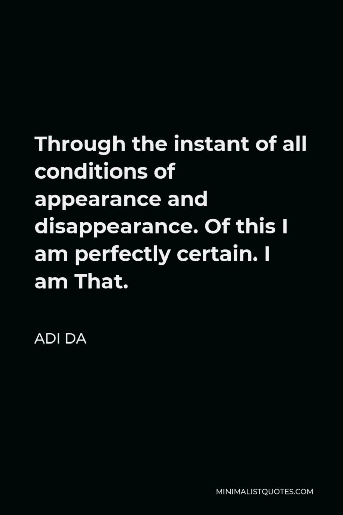 Adi Da Quote - Through the instant of all conditions of appearance and disappearance. Of this I am perfectly certain. I am That.