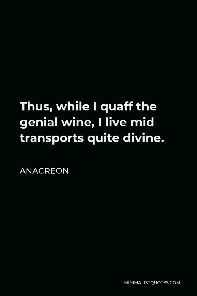 Anacreon Quote - Thus, while I quaff the genial wine, I live mid transports quite divine.